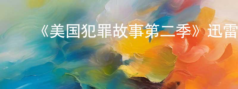 陈克文的动漫综艺大全,《美国犯罪故事第二季》迅雷下载/在线观看-犯罪历史-美剧天堂